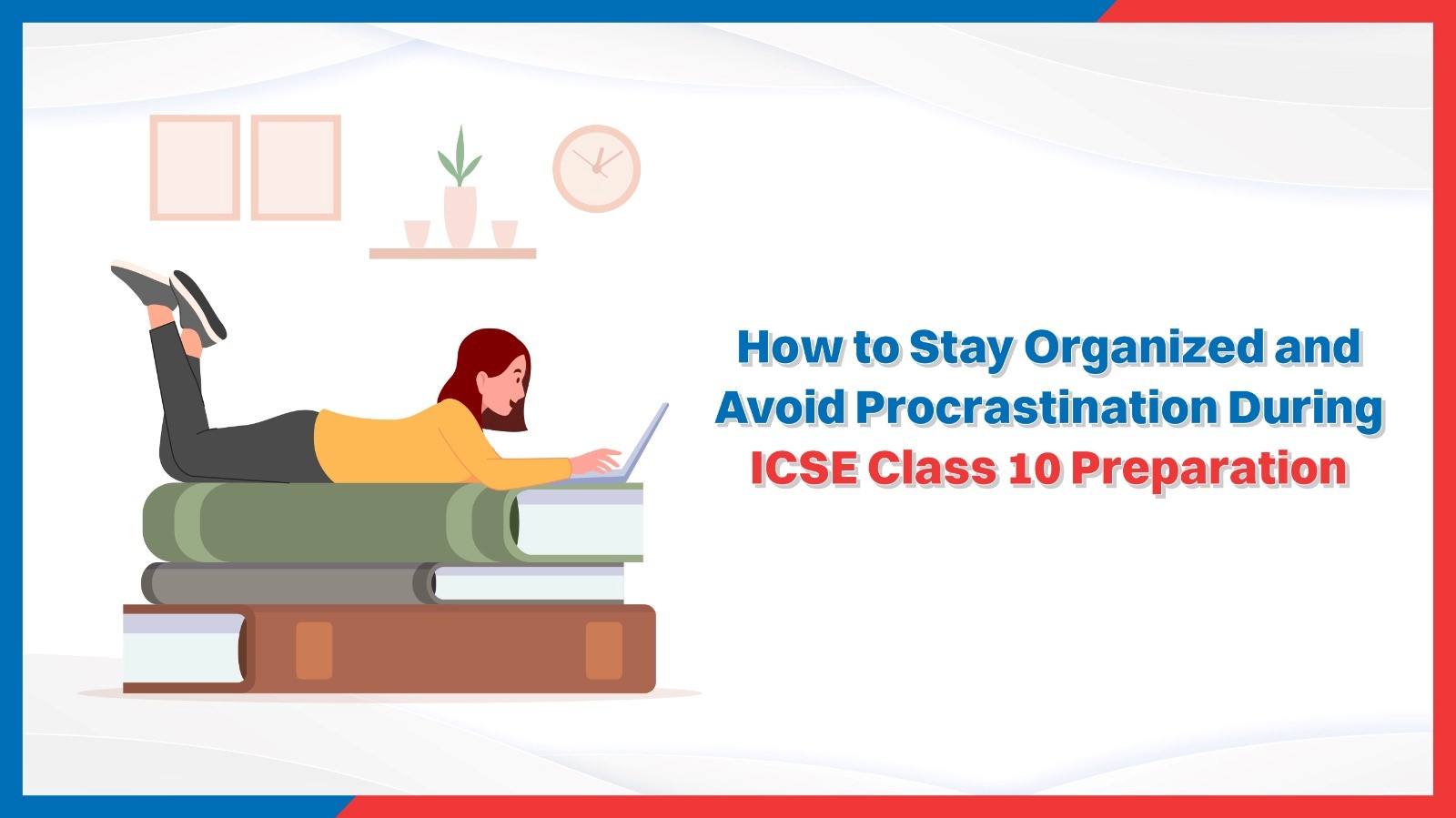 How to Stay Organized and Avoid Procrastination During ICSE Class 10 Preparation.jpg